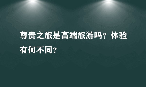 尊贵之旅是高端旅游吗？体验有何不同？