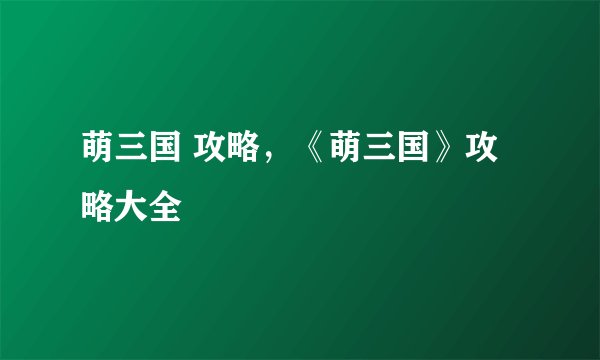 萌三国 攻略,《萌三国》攻略大全