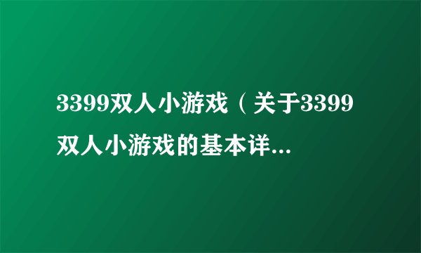 3399双人小游戏(关于3399双人小游戏的基本详情介绍)