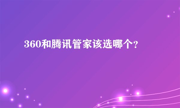 360和腾讯管家该选哪个？