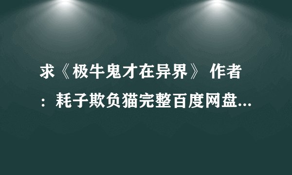 求《极牛鬼才在异界》 作者：耗子欺负猫完整百度网盘链接获取下载