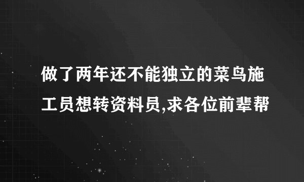 做了两年还不能独立的菜鸟施工员想转资料员,求各位前辈帮