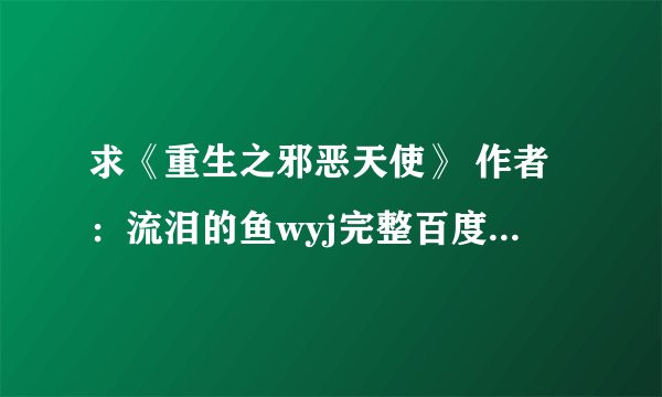 求《重生之邪恶天使》 作者：流泪的鱼wyj完整百度网盘链接获取下载
