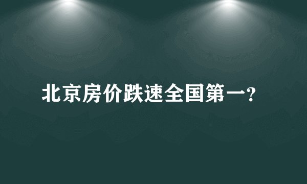 北京房价跌速全国第一?