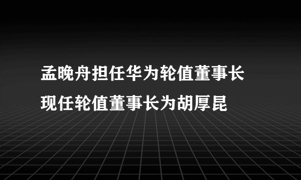 孟晚舟担任华为轮值董事长 现任轮值董事长为胡厚昆