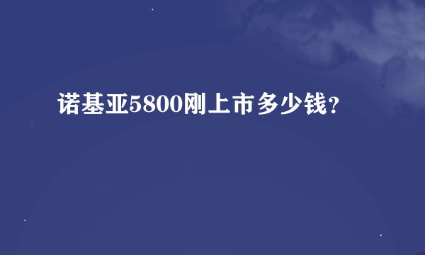诺基亚5800刚上市多少钱？