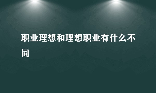 职业理想和理想职业有什么不同