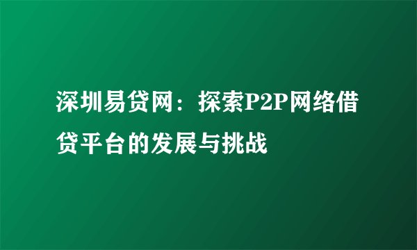 深圳易贷网:探索P2P网络借贷平台的发展与挑战