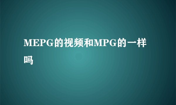 MEPG的视频和MPG的一样吗