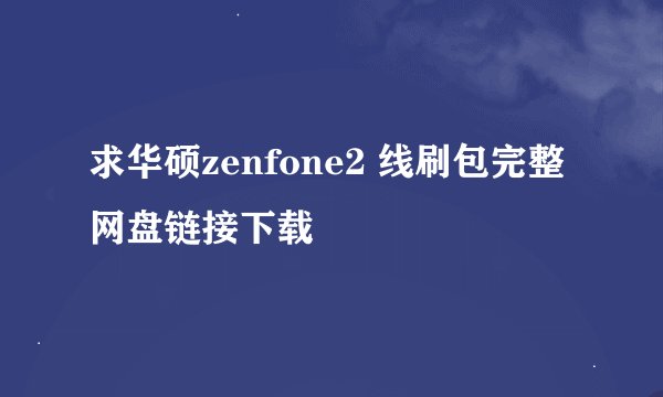 求华硕zenfone2 线刷包完整网盘链接下载