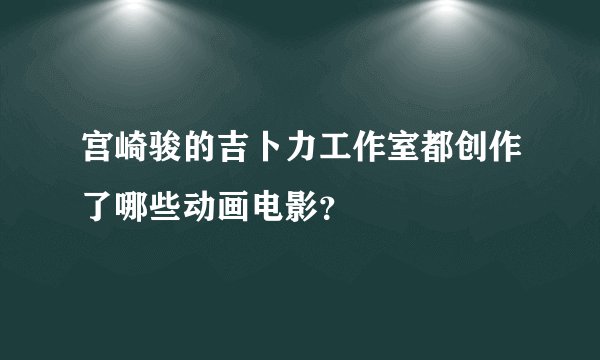 宫崎骏的吉卜力工作室都创作了哪些动画电影？