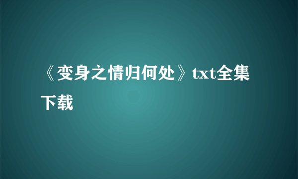 《变身之情归何处》txt全集下载