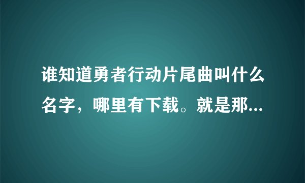 谁知道勇者行动片尾曲叫什么名字，哪里有下载。就是那个最新的讲述美国海豹突击队的片子