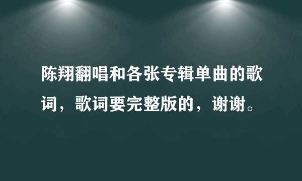 陈翔翻唱和各张专辑单曲的歌词,歌词要完整版的,谢谢。