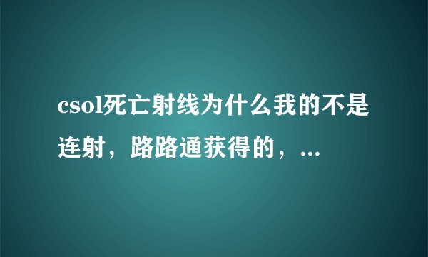 csol死亡射线为什么我的不是连射,路路通获得的,是太卡了吗?求大神指点