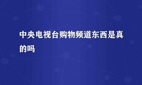中央电视台购物频道东西是真的吗