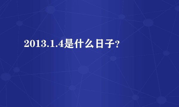 2013.1.4是什么日子？
