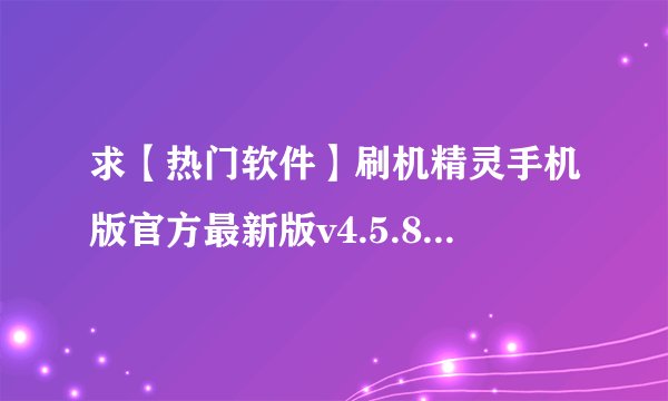 求【热门软件】刷机精灵手机版官方最新版v4.5.8安全下载完整网盘链接获取