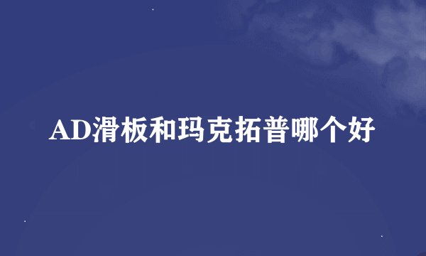 AD滑板和玛克拓普哪个好