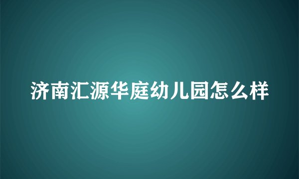 济南汇源华庭幼儿园怎么样