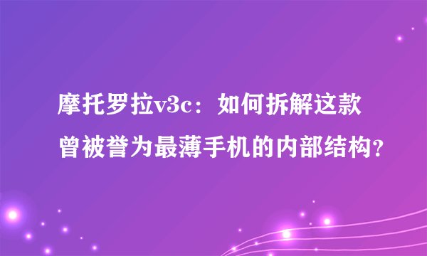 摩托罗拉v3c：如何拆解这款曾被誉为最薄手机的内部结构？
