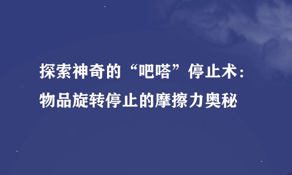 探索神奇的“吧嗒”停止术:物品旋转停止的摩擦力奥秘