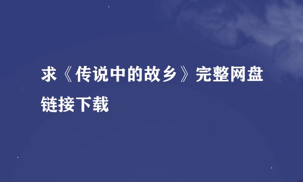求《传说中的故乡》完整网盘链接下载