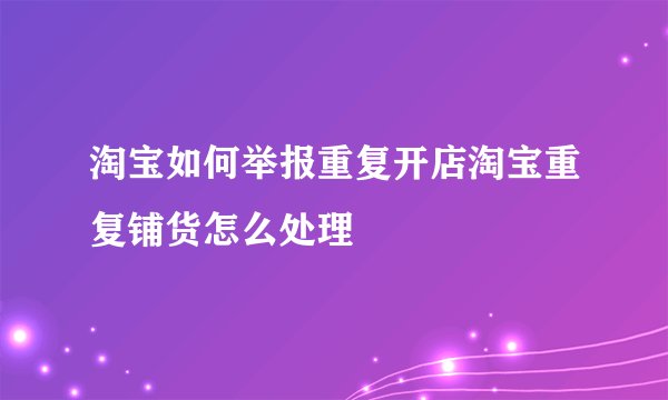 淘宝如何举报重复开店淘宝重复铺货怎么处理