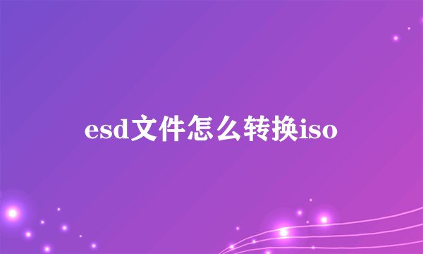 esd文件怎么转换iso