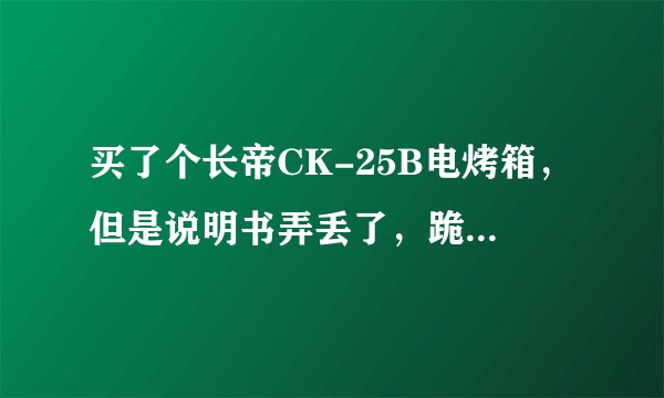 买了个长帝CK-25B电烤箱，但是说明书弄丢了，跪求操作说明！有电子版的使用说明书最好！