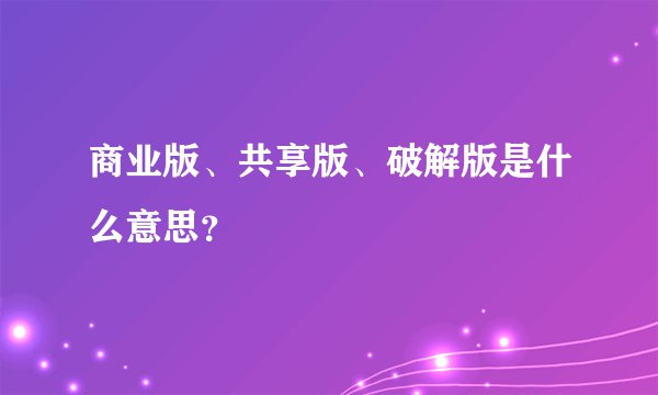 商业版、共享版、破解版是什么意思?