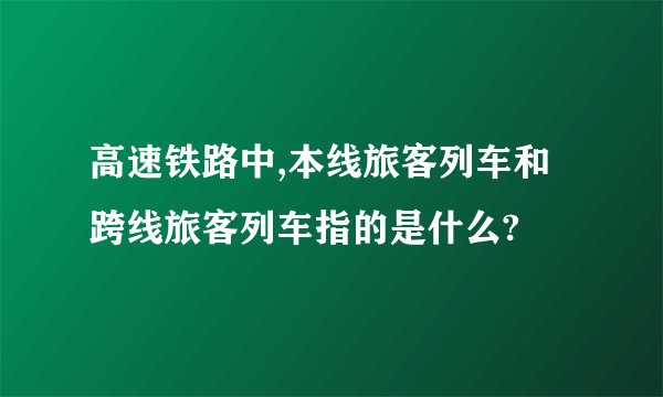 高速铁路中,本线旅客列车和跨线旅客列车指的是什么?