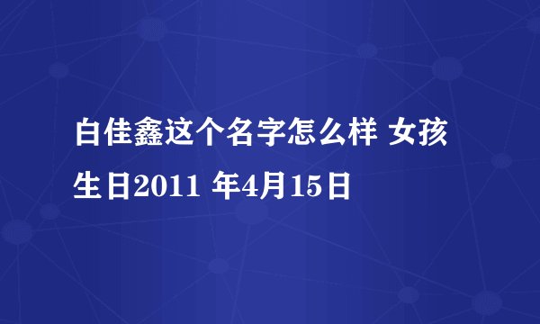 白佳鑫这个名字怎么样 女孩 生日2011 年4月15日