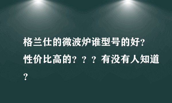 格兰仕的微波炉谁型号的好?性价比高的???有没有人知道?