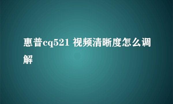 惠普cq521 视频清晰度怎么调解