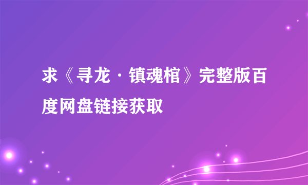 求《寻龙·镇魂棺》完整版百度网盘链接获取