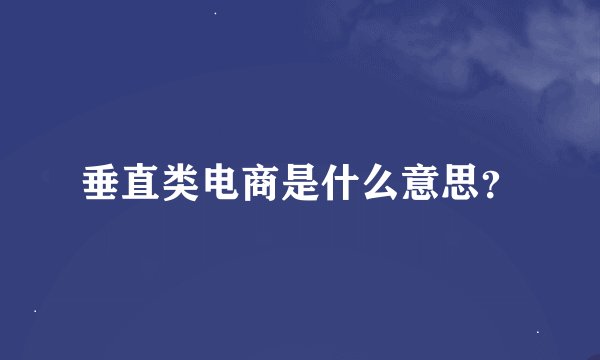 垂直类电商是什么意思?