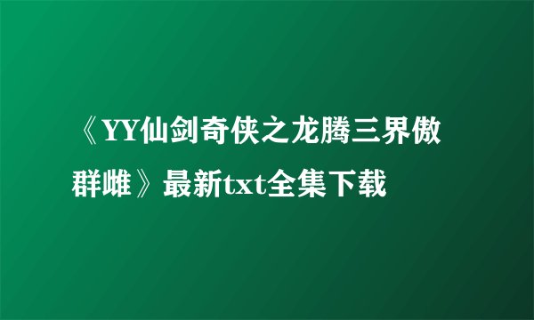 《YY仙剑奇侠之龙腾三界傲群雌》最新txt全集下载