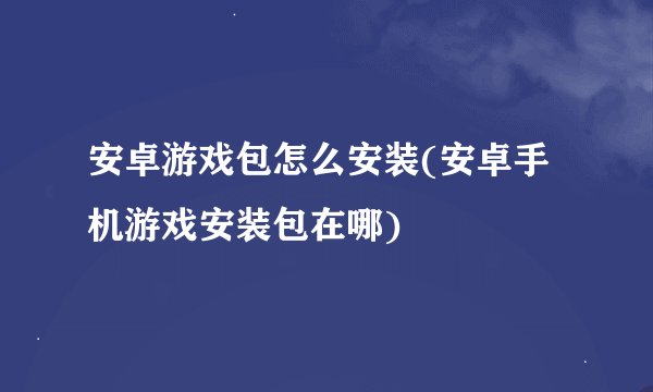 安卓游戏包怎么安装(安卓手机游戏安装包在哪)