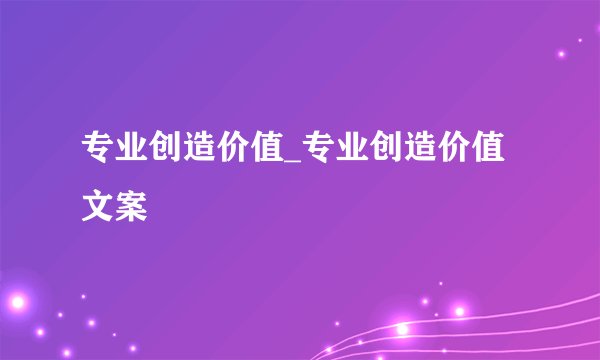 专业创造价值_专业创造价值文案