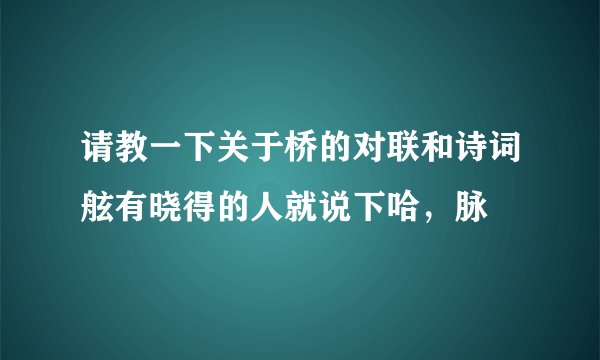请教一下关于桥的对联和诗词舷有晓得的人就说下哈,脉