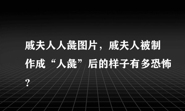 戚夫人人彘图片,戚夫人被制作成“人彘”后的样子有多恐怖?