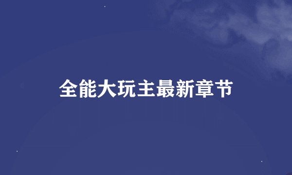 全能大玩主最新章节