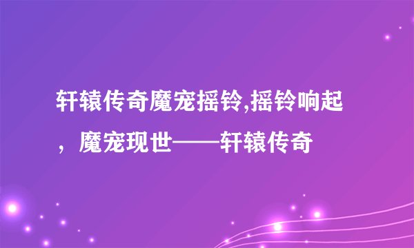 轩辕传奇魔宠摇铃,摇铃响起，魔宠现世——轩辕传奇