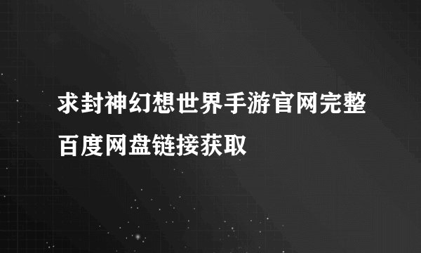 求封神幻想世界手游官网完整百度网盘链接获取