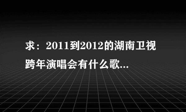 求：2011到2012的湖南卫视跨年演唱会有什么歌（所有）谁唱的，要全部的。