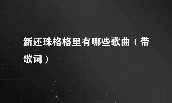 新还珠格格里有哪些歌曲（带歌词）
