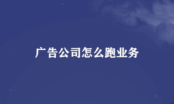 广告公司怎么跑业务