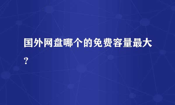 国外网盘哪个的免费容量最大？