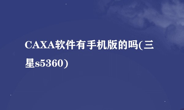 CAXA软件有手机版的吗(三星s5360)